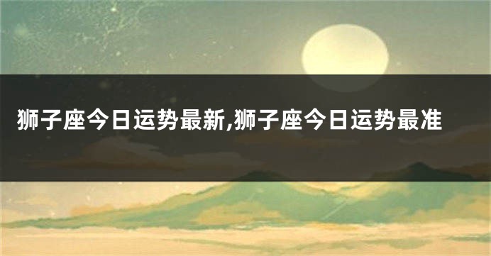 狮子座今日运势最新,狮子座今日运势最准