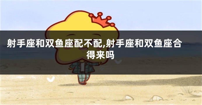 射手座和双鱼座配不配,射手座和双鱼座合得来吗