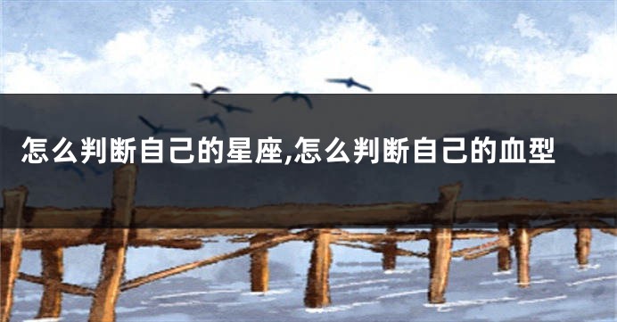 怎么判断自己的星座,怎么判断自己的血型
