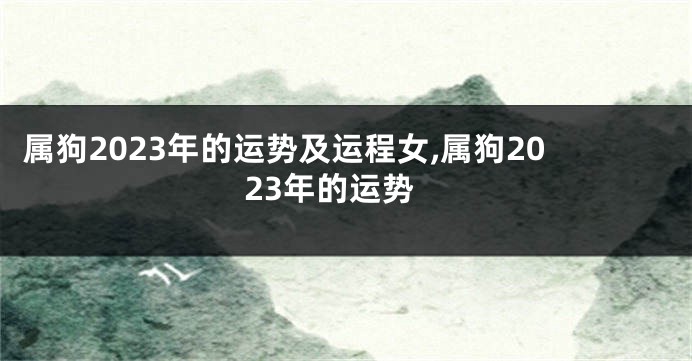 属狗2023年的运势及运程女,属狗2023年的运势