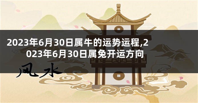 2023年6月30日属牛的运势运程,2023年6月30日属兔开运方向