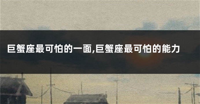 巨蟹座最可怕的一面,巨蟹座最可怕的能力