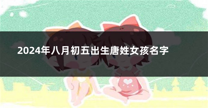 2024年八月初五出生唐姓女孩名字