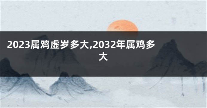 2023属鸡虚岁多大,2032年属鸡多大