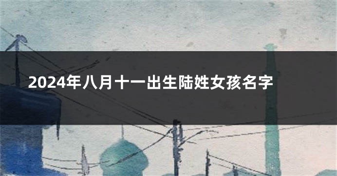 2024年八月十一出生陆姓女孩名字