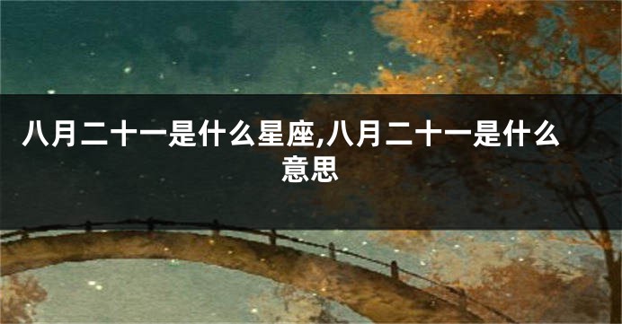 八月二十一是什么星座,八月二十一是什么意思