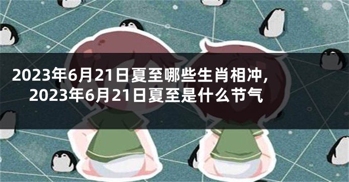 2023年6月21日夏至哪些生肖相冲,2023年6月21日夏至是什么节气