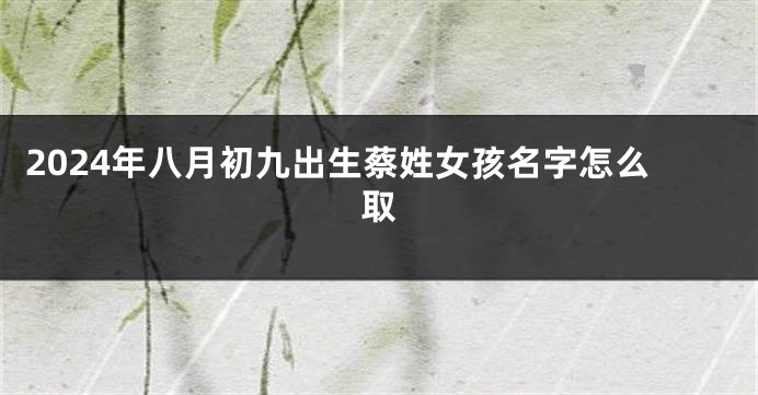 2024年八月初九出生蔡姓女孩名字怎么取