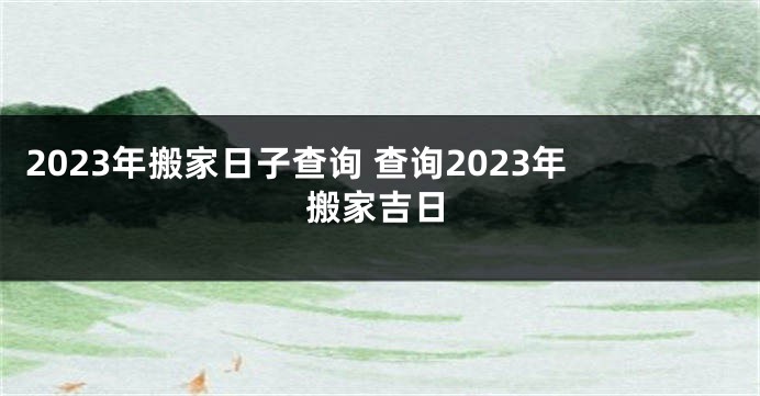 2023年搬家日子查询 查询2023年搬家吉日