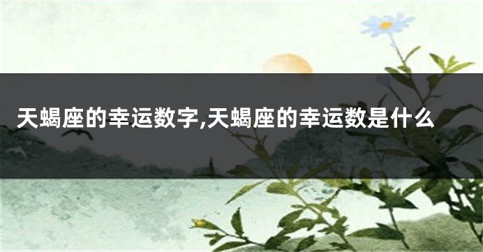 天蝎座的幸运数字,天蝎座的幸运数是什么