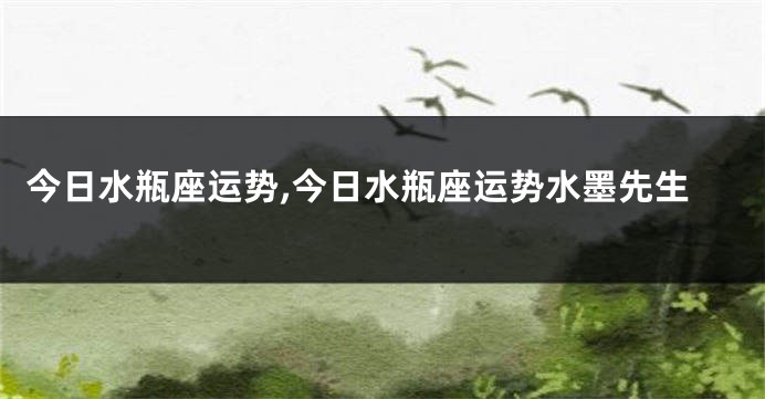 今日水瓶座运势,今日水瓶座运势水墨先生