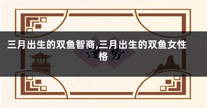 三月出生的双鱼智商,三月出生的双鱼女性格
