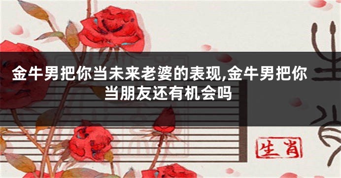 金牛男把你当未来老婆的表现,金牛男把你当朋友还有机会吗