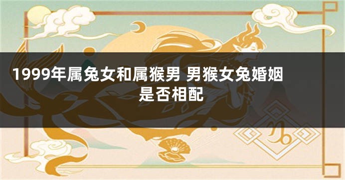 1999年属兔女和属猴男 男猴女兔婚姻是否相配
