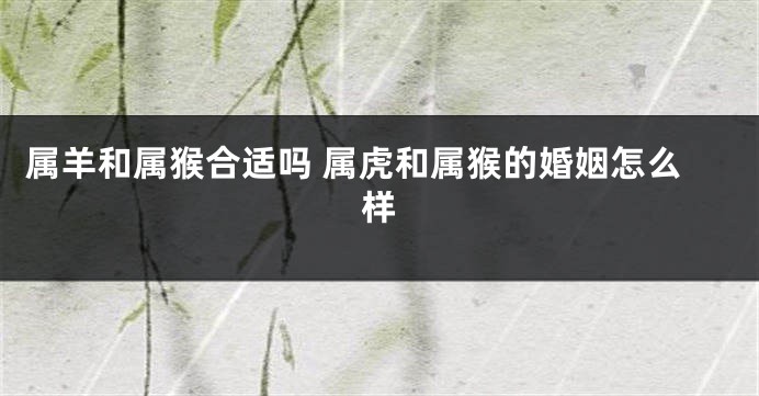 属羊和属猴合适吗 属虎和属猴的婚姻怎么样