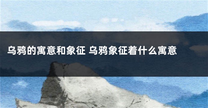 乌鸦的寓意和象征 乌鸦象征着什么寓意 