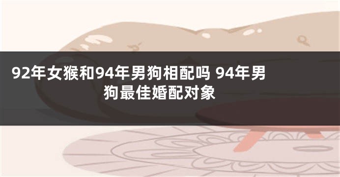 92年女猴和94年男狗相配吗 94年男狗最佳婚配对象 
