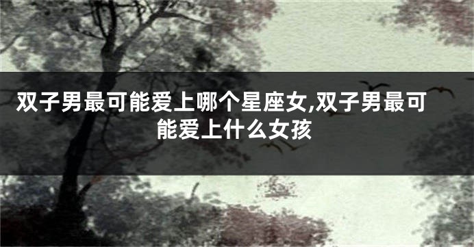 双子男最可能爱上哪个星座女,双子男最可能爱上什么女孩