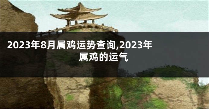 2023年8月属鸡运势查询,2023年属鸡的运气