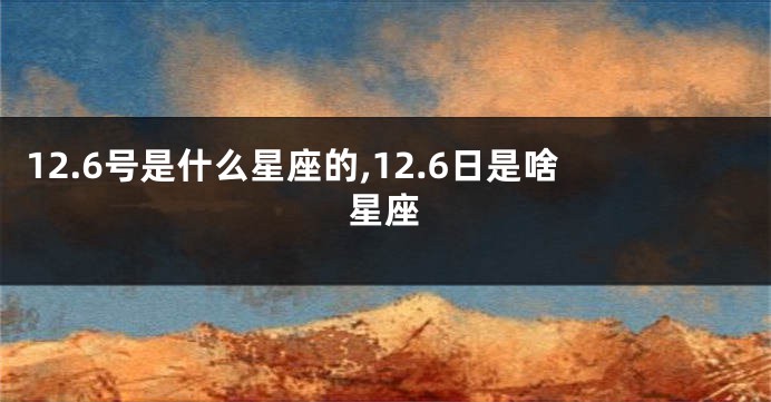 12.6号是什么星座的,12.6日是啥星座