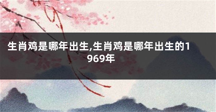 生肖鸡是哪年出生,生肖鸡是哪年出生的1969年