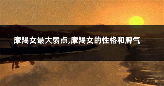 摩羯女最大弱点,摩羯女的性格和脾气
