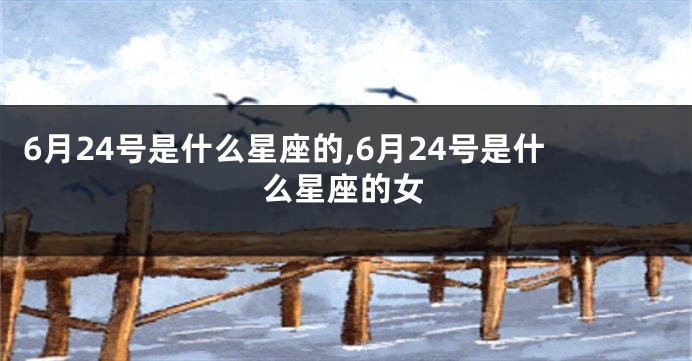 6月24号是什么星座的,6月24号是什么星座的女