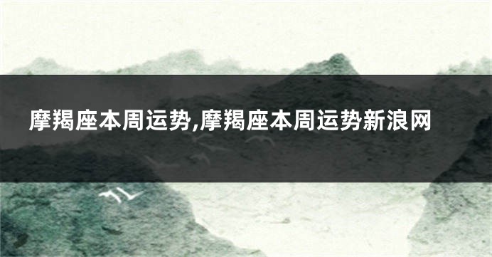 摩羯座本周运势,摩羯座本周运势新浪网