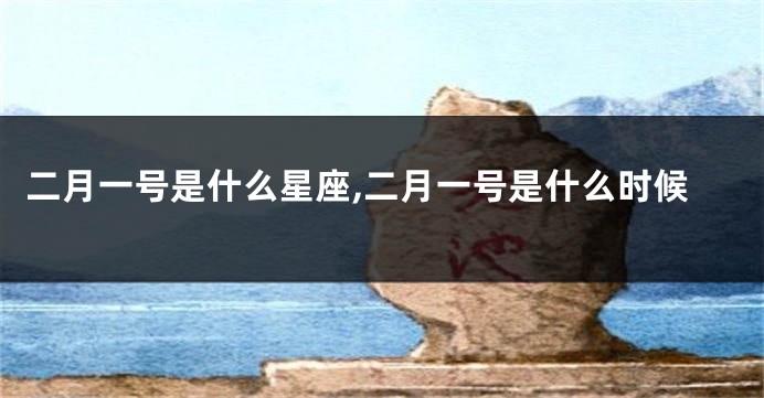 二月一号是什么星座,二月一号是什么时候