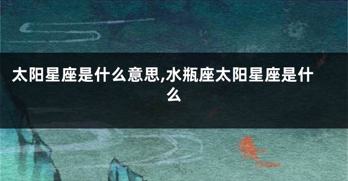 太阳星座是什么意思,水瓶座太阳星座是什么