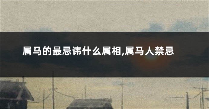 属马的最忌讳什么属相,属马人禁忌