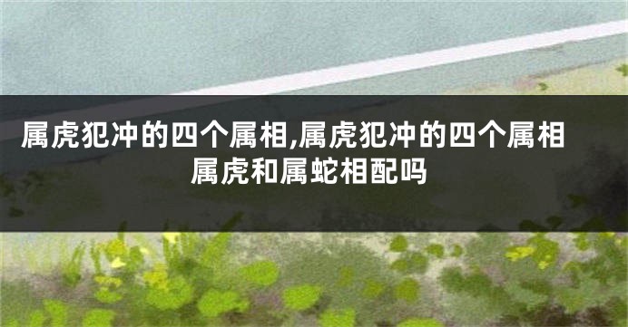 属虎犯冲的四个属相,属虎犯冲的四个属相属虎和属蛇相配吗