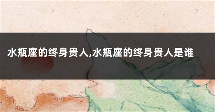水瓶座的终身贵人,水瓶座的终身贵人是谁