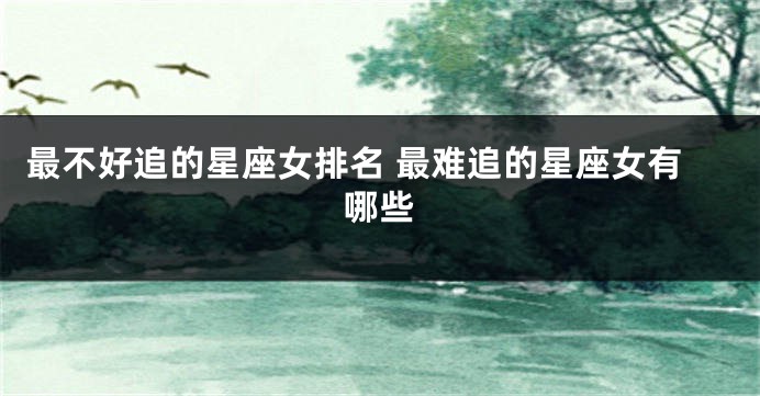 最不好追的星座女排名 最难追的星座女有哪些