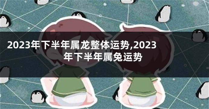 2023年下半年属龙整体运势,2023年下半年属兔运势