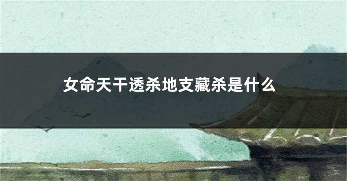 女命天干透杀地支藏杀是什么