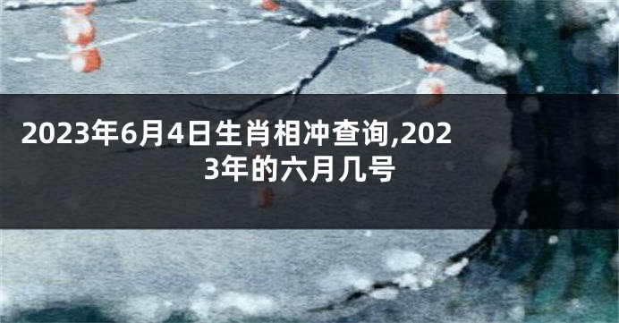 2023年6月4日生肖相冲查询,2023年的六月几号