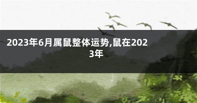 2023年6月属鼠整体运势,鼠在2023年