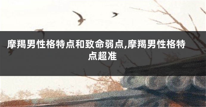 摩羯男性格特点和致命弱点,摩羯男性格特点超准