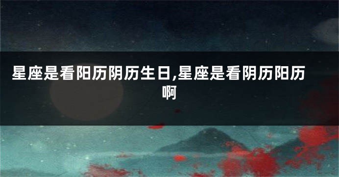 星座是看阳历阴历生日,星座是看阴历阳历啊