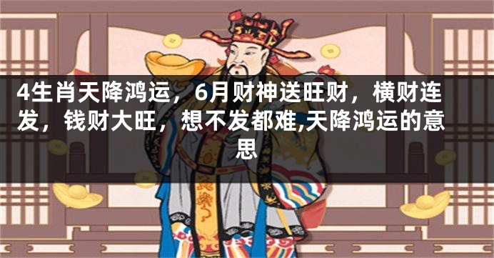 4生肖天降鸿运，6月财神送旺财，横财连发，钱财大旺，想不发都难,天降鸿运的意思