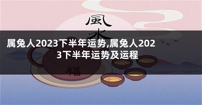属兔人2023下半年运势,属兔人2023下半年运势及运程