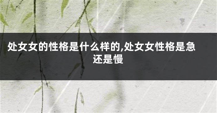 处女女的性格是什么样的,处女女性格是急还是慢