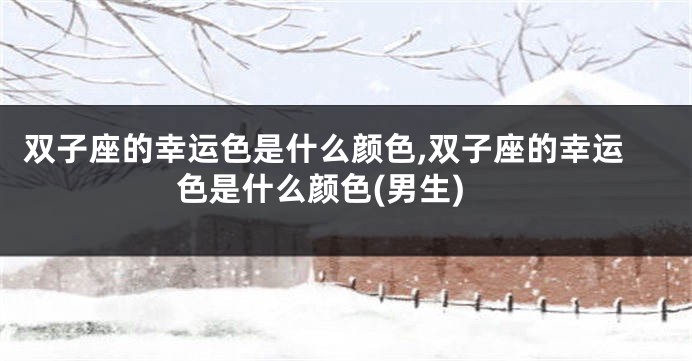 双子座的幸运色是什么颜色,双子座的幸运色是什么颜色(男生)