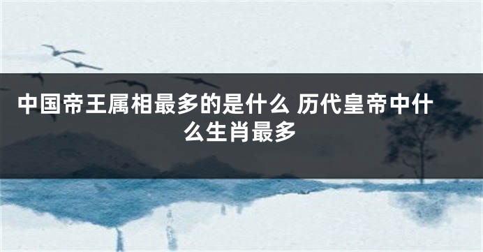 中国帝王属相最多的是什么 历代皇帝中什么生肖最多