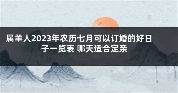 属羊人2023年农历七月可以订婚的好日子一览表 哪天适合定亲