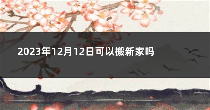 2023年12月12日可以搬新家吗