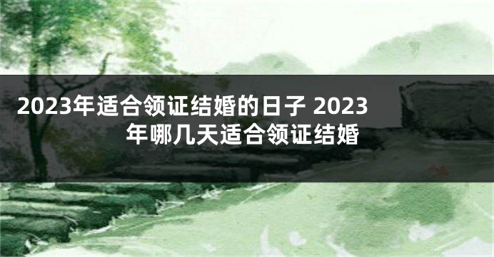 2023年适合领证结婚的日子 2023年哪几天适合领证结婚