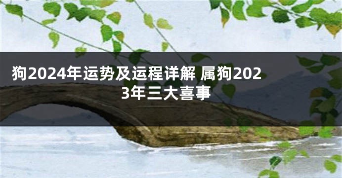 狗2024年运势及运程详解 属狗2023年三大喜事