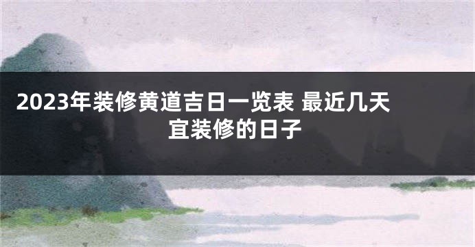 2023年装修黄道吉日一览表 最近几天宜装修的日子
